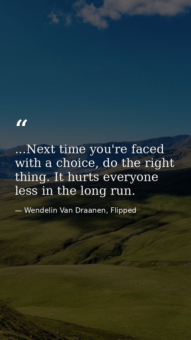 ...Next time you're faced with a choice, do the right thing. It hurts everyone less in the long run. — Wendelin Van Draanen, Flipped