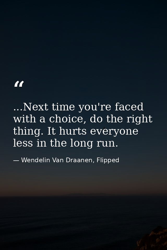 ...Next time you're faced with a choice, do the right thing. It hurts everyone less in the long run. — Wendelin Van Draanen, Flipped
