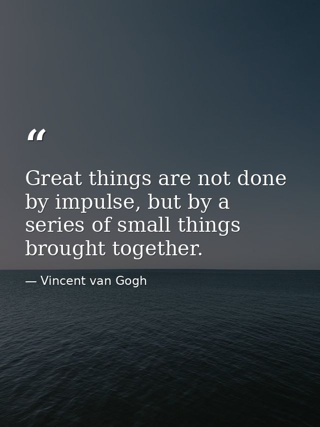 Great things are not done by impulse, but by a series of small things brought together. — Vincent van Gogh