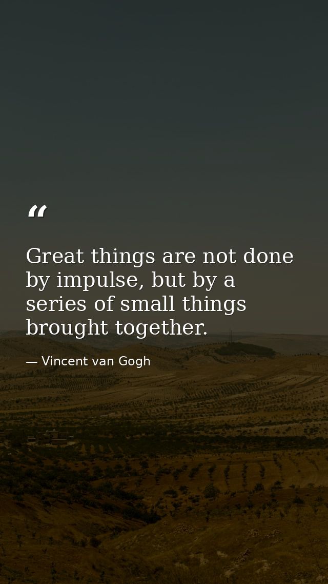 Great things are not done by impulse, but by a series of small things brought together. — Vincent van Gogh