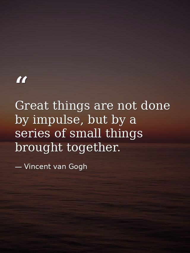 Great things are not done by impulse, but by a series of small things brought together. — Vincent van Gogh
