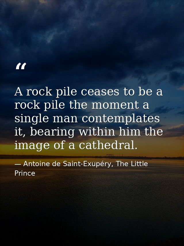 A rock pile ceases to be a rock pile the moment a single man contemplates it, bearing within him the image of a cathedra — Antoine de Saint-Exupéry, The Little Prince