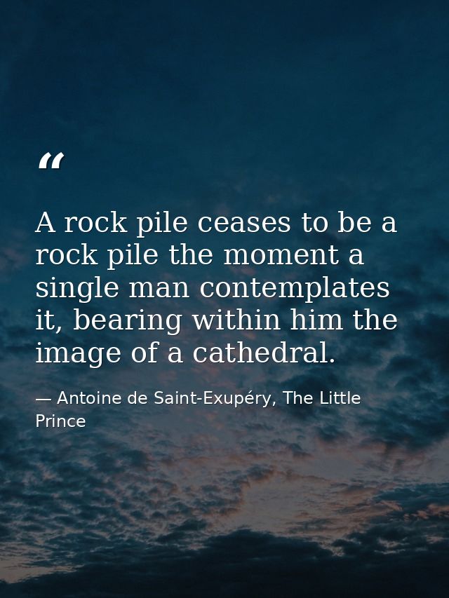 A rock pile ceases to be a rock pile the moment a single man contemplates it, bearing within him the image of a cathedra — Antoine de Saint-Exupéry, The Little Prince