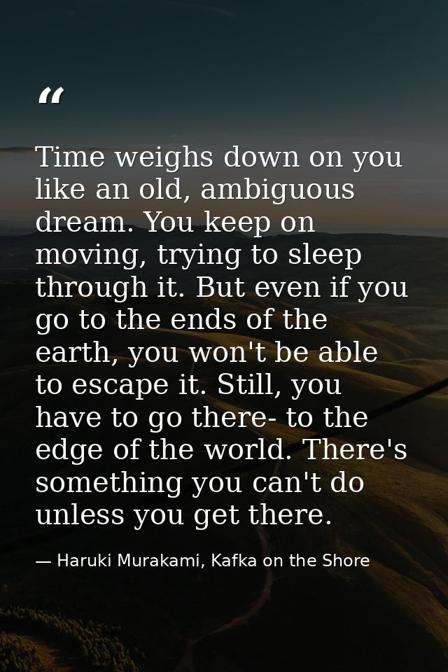 Time weighs down on you like an old, ambiguous dream. You keep on moving, trying to sleep through it. But even if you go — Haruki Murakami, Kafka on the Shore