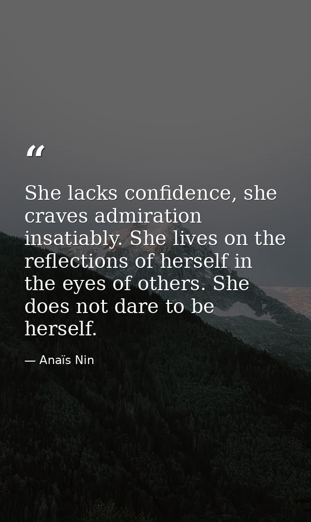 She lacks confidence, she craves admiration insatiably. She lives on the reflections of herself in the eyes of others. S — Anaïs Nin