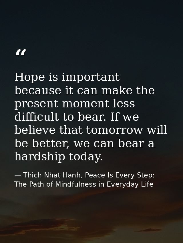Hope is important because it can make the present moment less difficult to bear. If we believe that tomorrow will be bet — Thich Nhat Hanh, Peace Is Every Step: The Path of Mindfulness in Everyday Life
