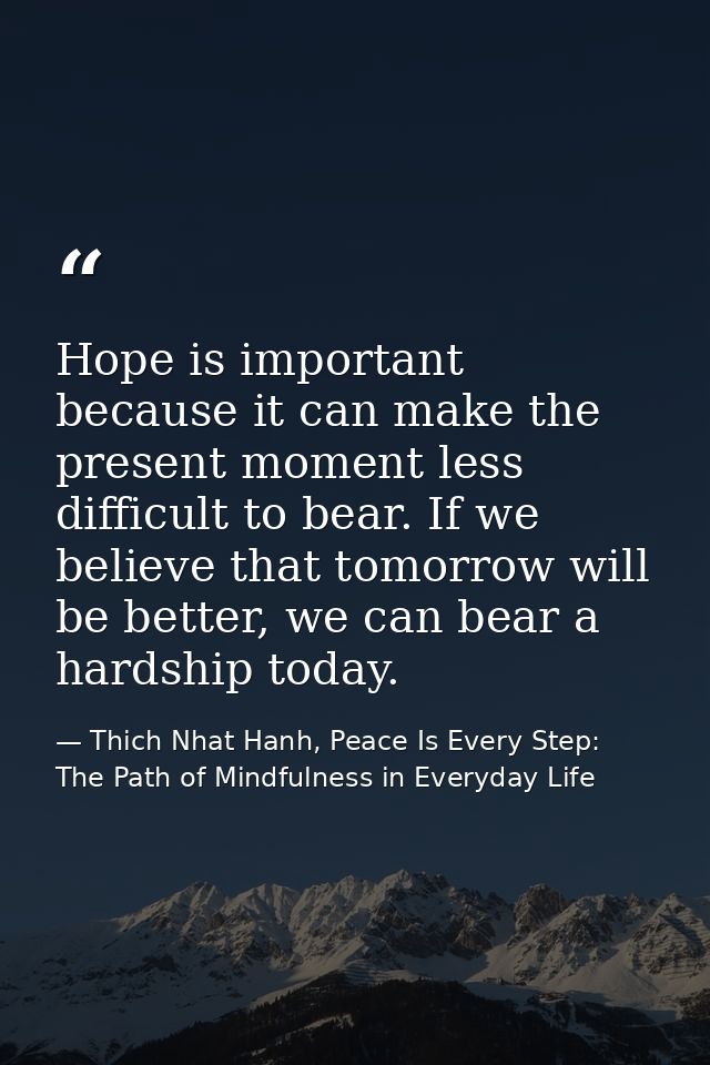 Hope is important because it can make the present moment less difficult to bear. If we believe that tomorrow will be bet — Thich Nhat Hanh, Peace Is Every Step: The Path of Mindfulness in Everyday Life