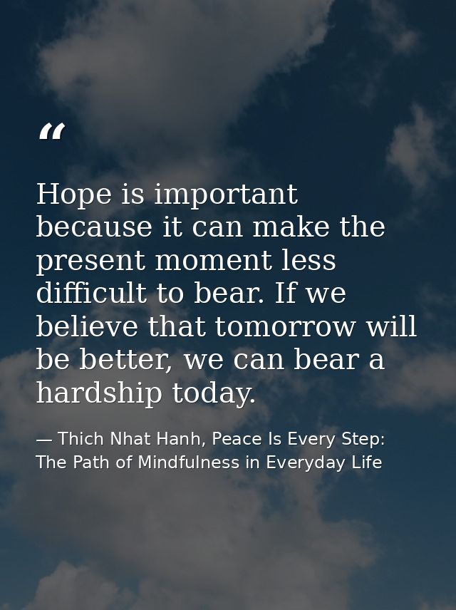 Hope is important because it can make the present moment less difficult to bear. If we believe that tomorrow will be bet — Thich Nhat Hanh, Peace Is Every Step: The Path of Mindfulness in Everyday Life