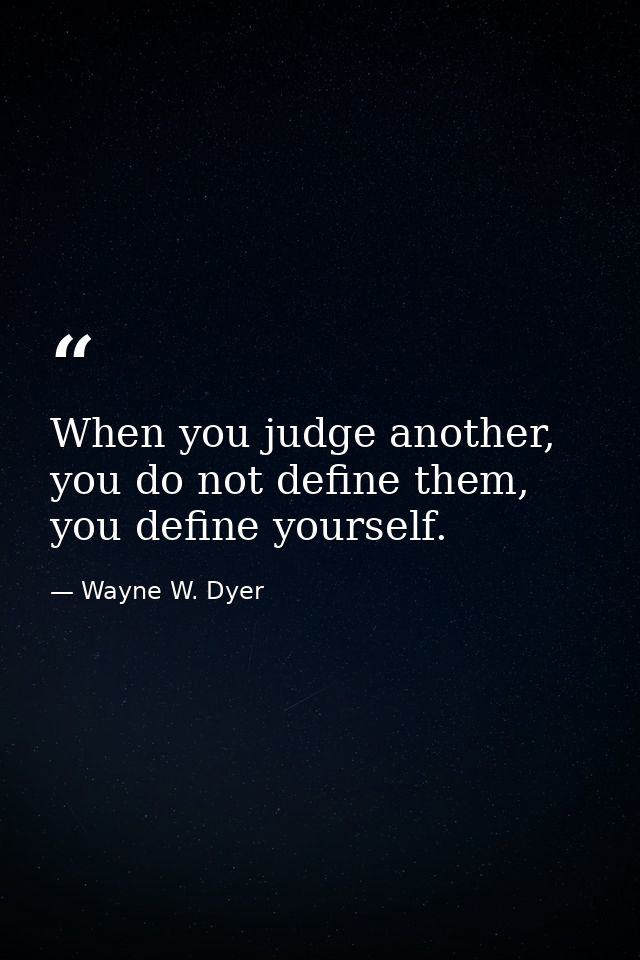 When you judge another, you do not define them, you define yourself. — Wayne W. Dyer
