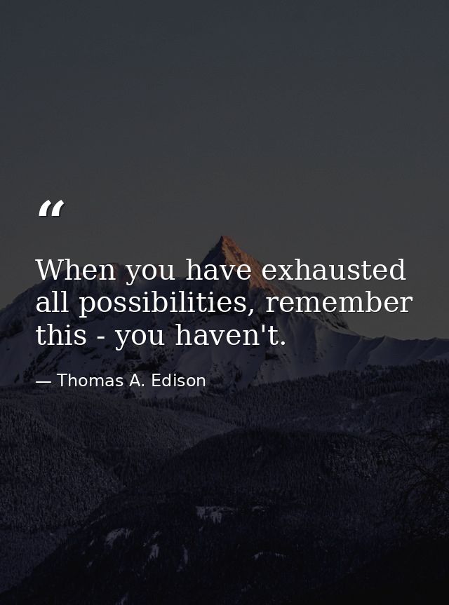 When you have exhausted all possibilities, remember this - you haven't. — Thomas A. Edison