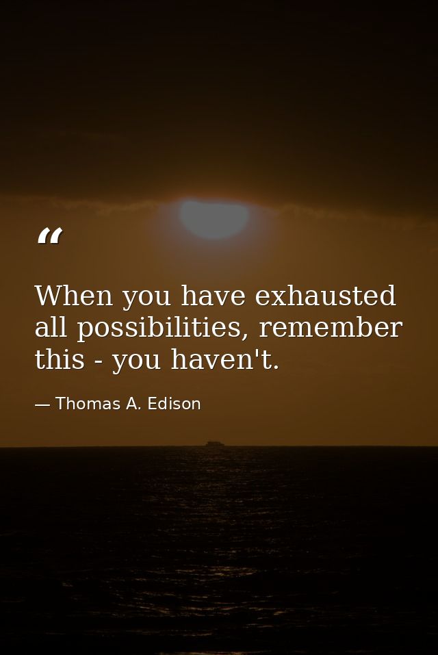 When you have exhausted all possibilities, remember this - you haven't. — Thomas A. Edison