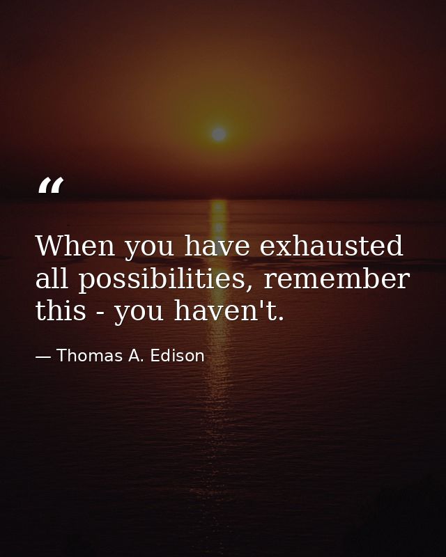 When you have exhausted all possibilities, remember this - you haven't. — Thomas A. Edison