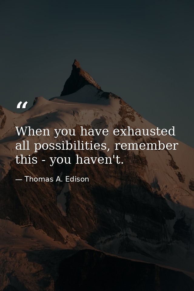 When you have exhausted all possibilities, remember this - you haven't. — Thomas A. Edison