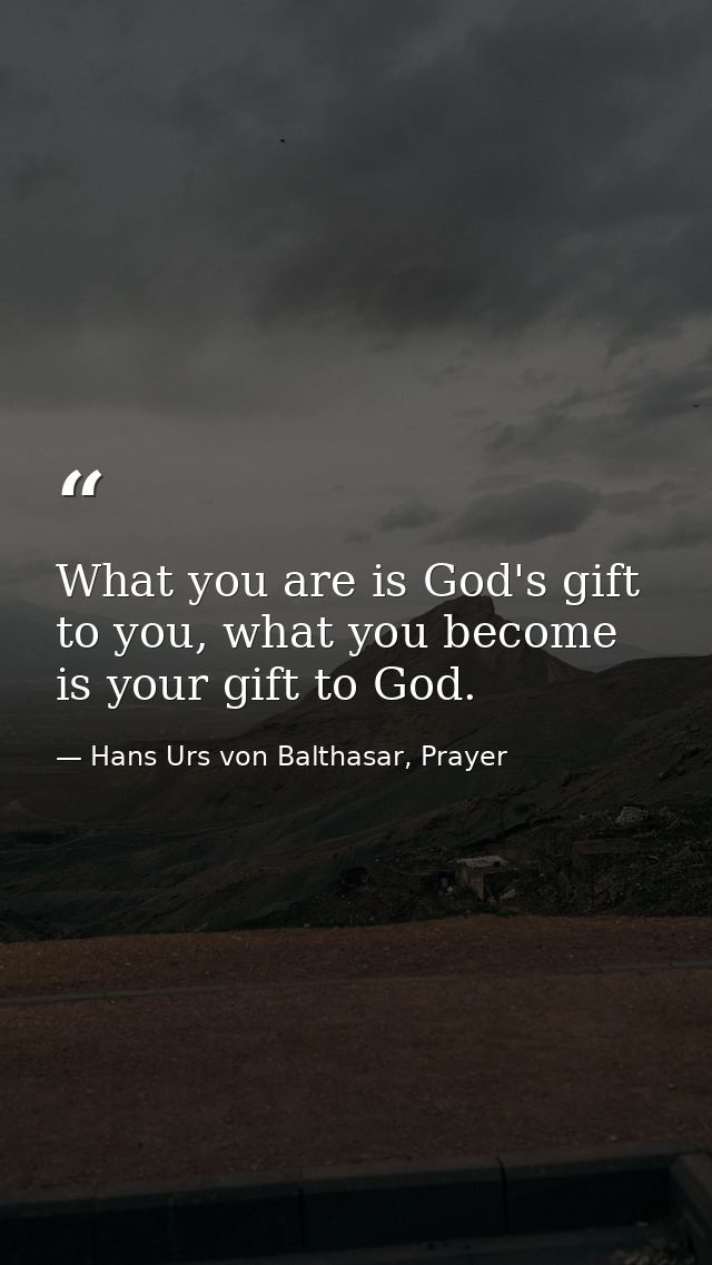 What you are is God's gift to you, what you become is your gift to God. — Hans Urs von Balthasar, Prayer