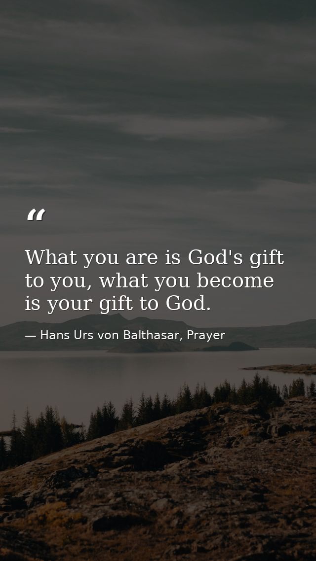 What you are is God's gift to you, what you become is your gift to God. — Hans Urs von Balthasar, Prayer