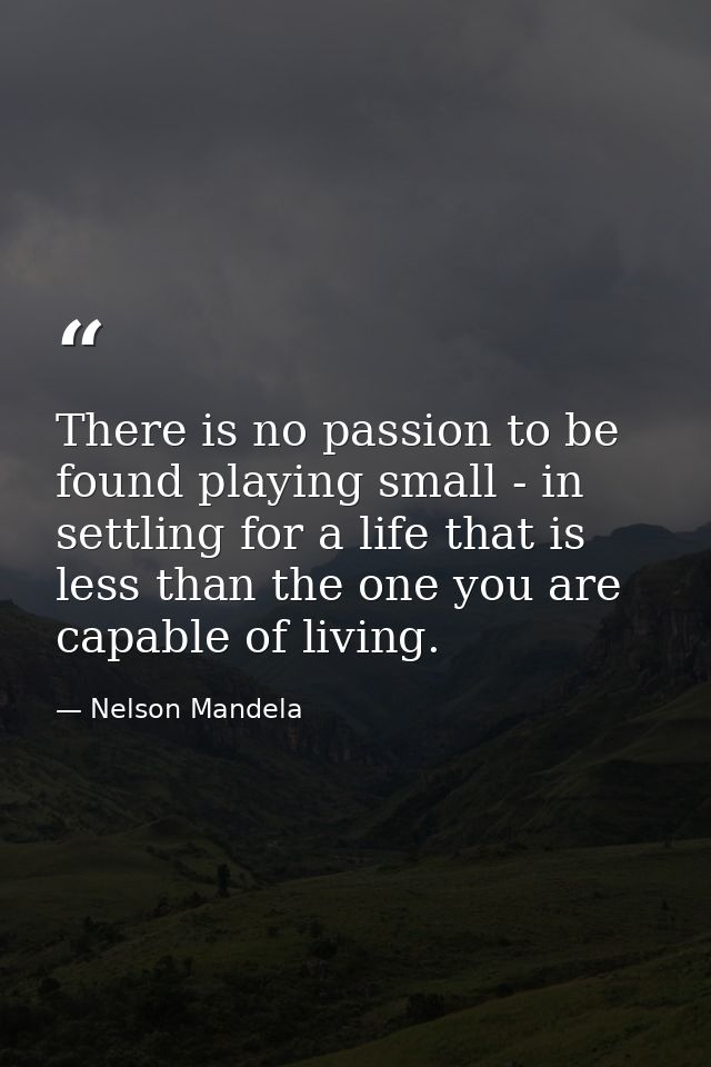 There is no passion to be found playing small - in settling for a life that is less than the one you are capable of livi — Nelson Mandela