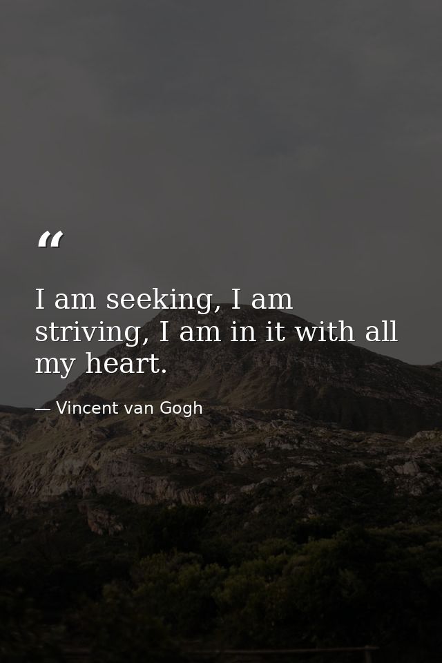 I am seeking, I am striving, I am in it with all my heart. — Vincent van Gogh