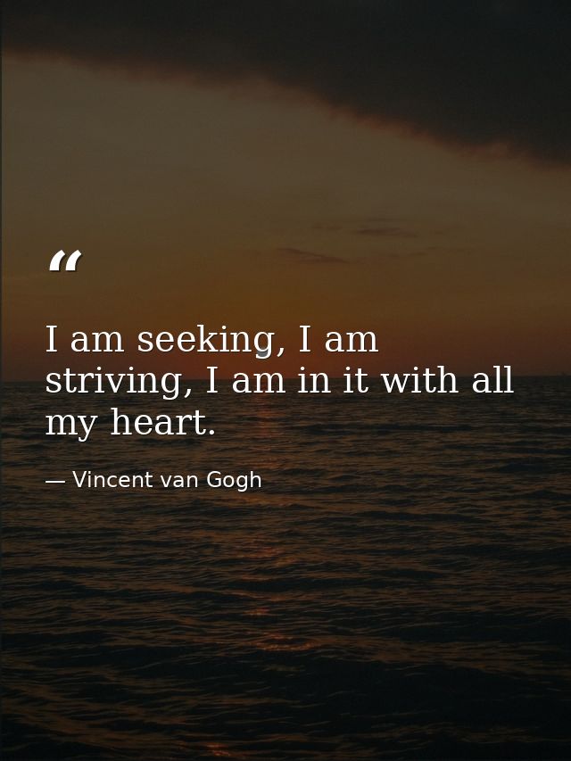 I am seeking, I am striving, I am in it with all my heart. — Vincent van Gogh