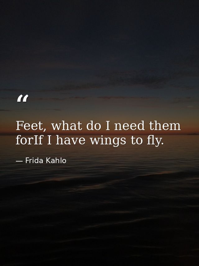 Feet, what do I need them forIf I have wings to fly. — Frida Kahlo