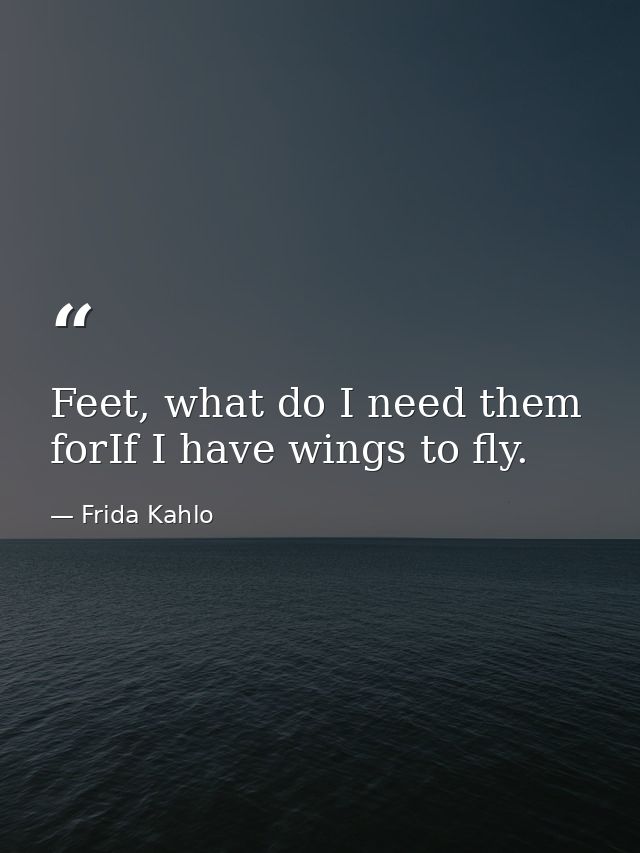 Feet, what do I need them forIf I have wings to fly. — Frida Kahlo