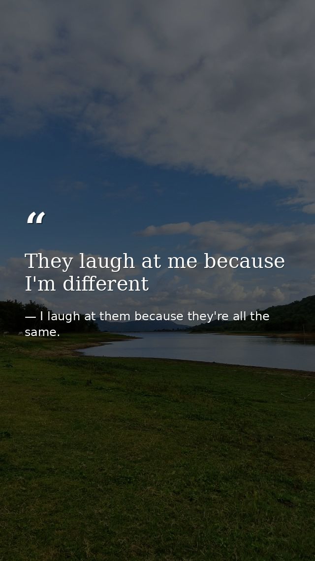 They laugh at me because I'm different — I laugh at them because they're all the same.