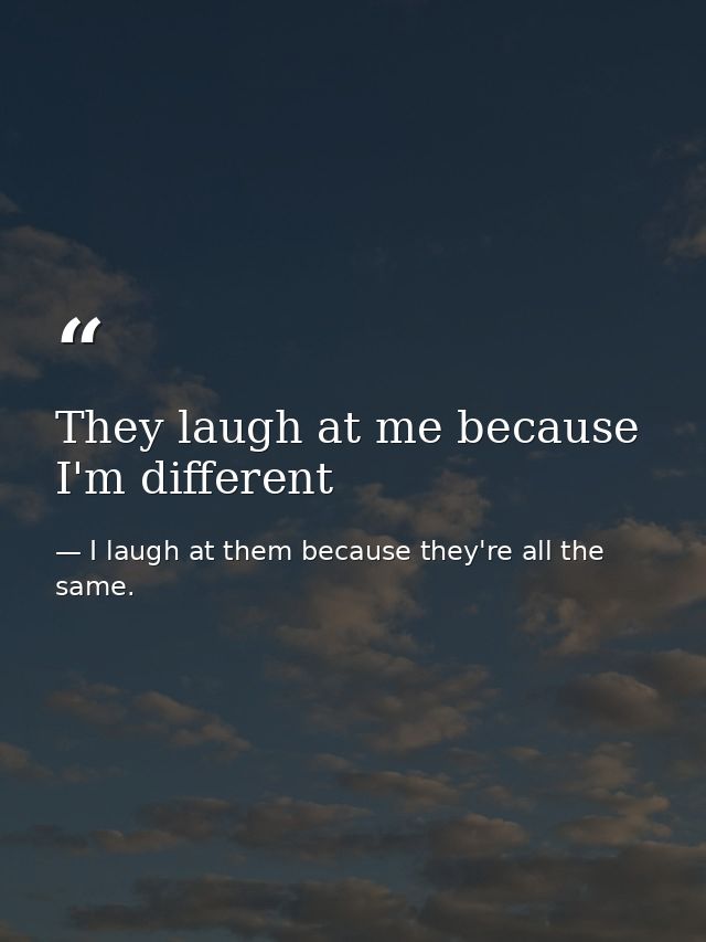 They laugh at me because I'm different — I laugh at them because they're all the same.