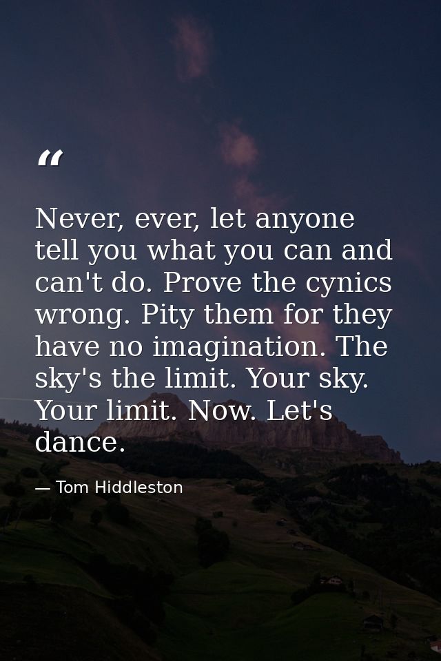 Never, ever, let anyone tell you what you can and can't do. Prove the cynics wrong. Pity them for they have no imaginati — Tom Hiddleston