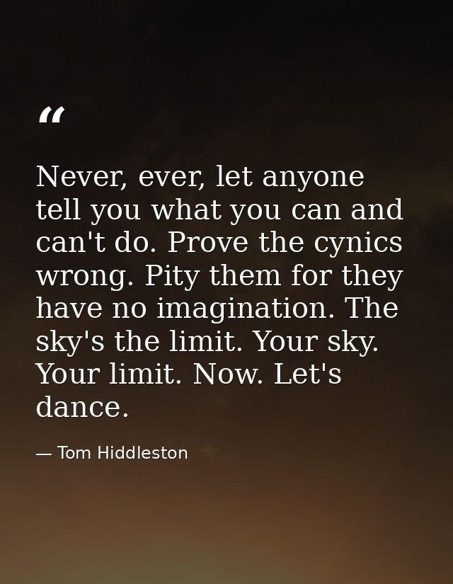 Never, ever, let anyone tell you what you can and can't do. Prove the cynics wrong. Pity them for they have no imaginati — Tom Hiddleston