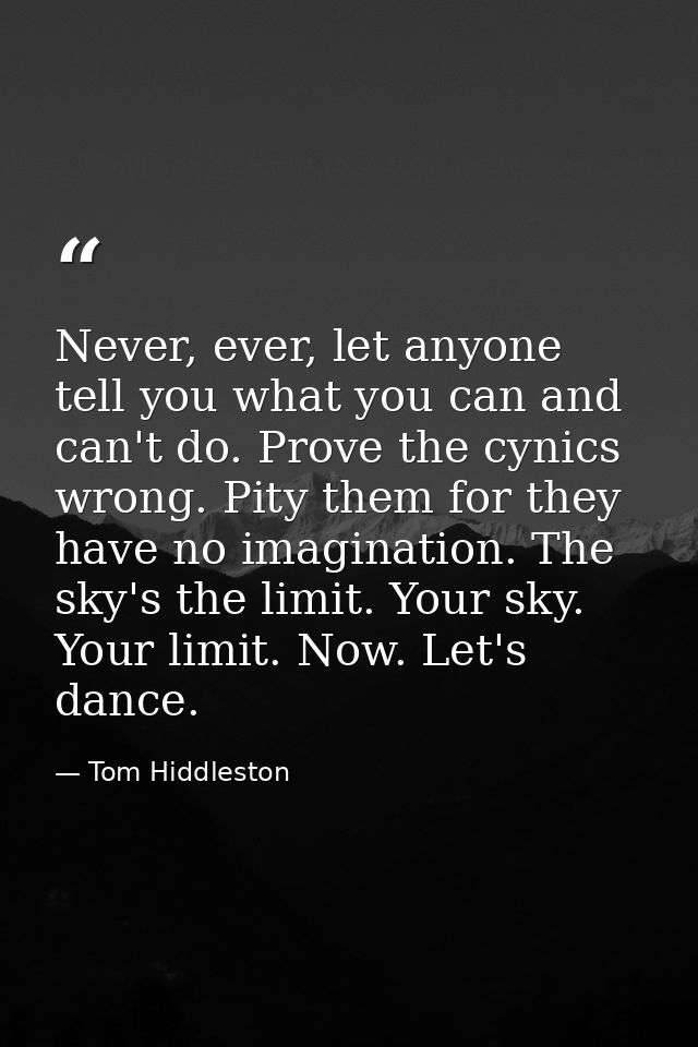 Never, ever, let anyone tell you what you can and can't do. Prove the cynics wrong. Pity them for they have no imaginati — Tom Hiddleston