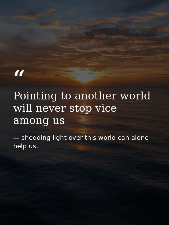 Pointing to another world will never stop vice among us — shedding light over this world can alone help us.