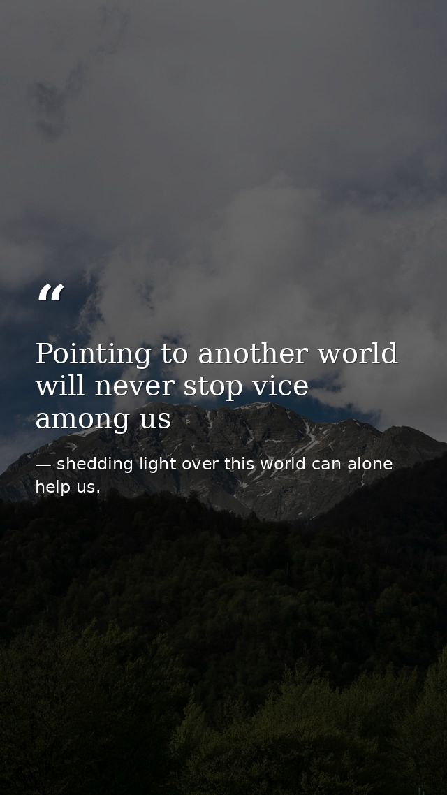 Pointing to another world will never stop vice among us — shedding light over this world can alone help us.