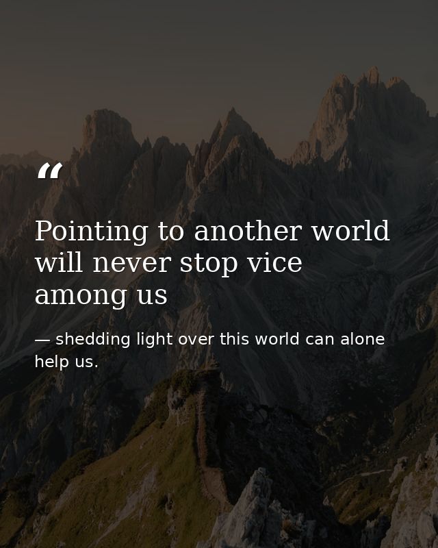 Pointing to another world will never stop vice among us — shedding light over this world can alone help us.