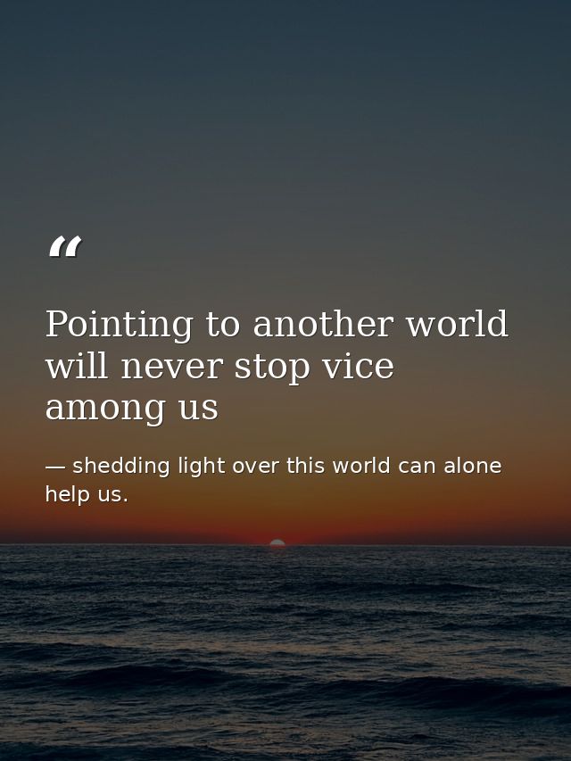 Pointing to another world will never stop vice among us — shedding light over this world can alone help us.