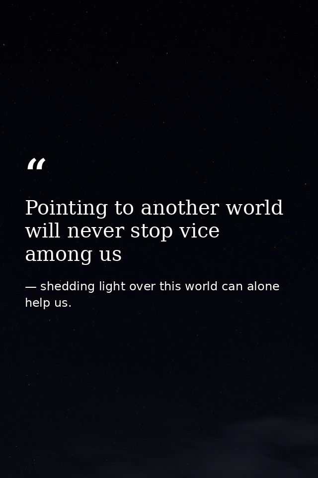 Pointing to another world will never stop vice among us — shedding light over this world can alone help us.