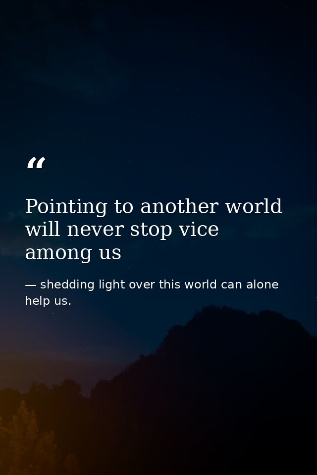 Pointing to another world will never stop vice among us — shedding light over this world can alone help us.