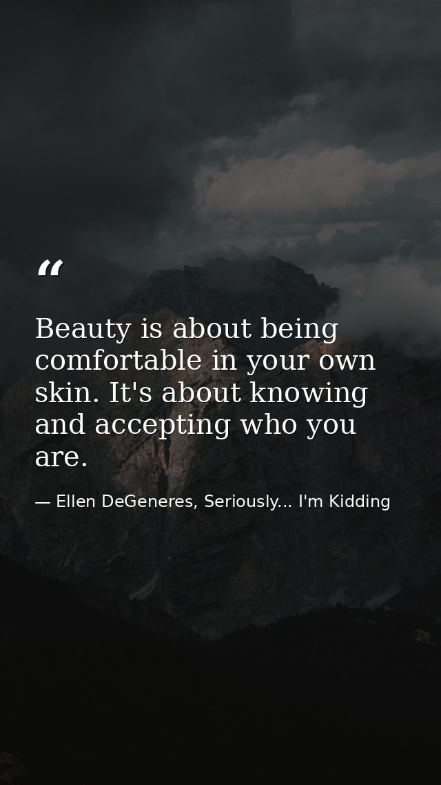 Beauty is about being comfortable in your own skin. It's about knowing and accepting who you are. — Ellen DeGeneres, Seriously... I'm Kidding
