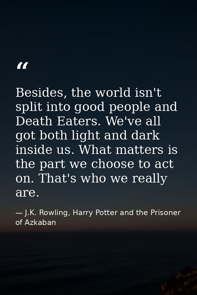 Besides, the world isn't split into good people and Death Eaters. We've all got both light and dark inside us. What matt — J.K. Rowling, Harry Potter and the Prisoner of Azkaban