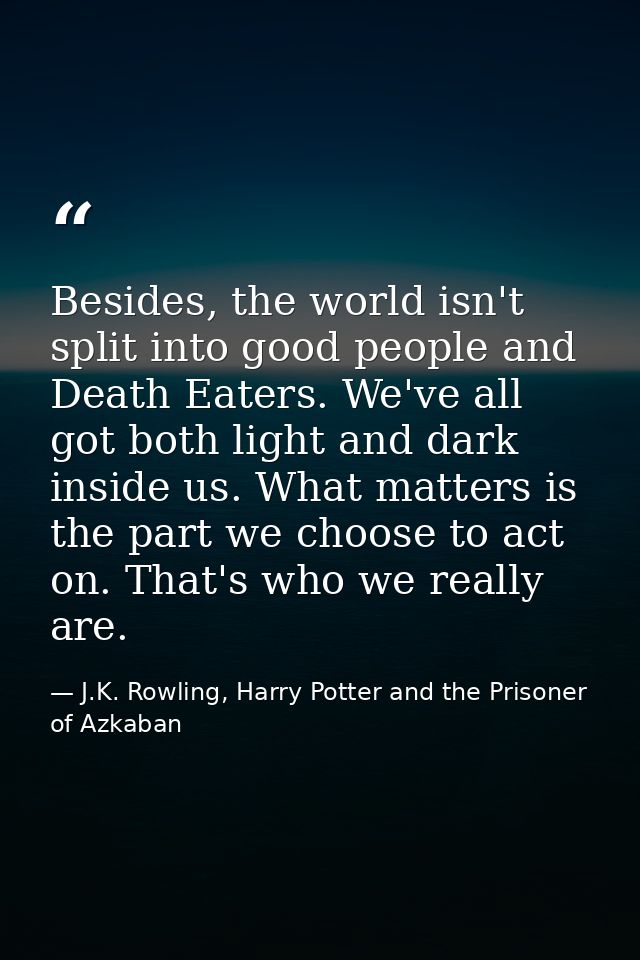 Besides, the world isn't split into good people and Death Eaters. We've all got both light and dark inside us. What matt — J.K. Rowling, Harry Potter and the Prisoner of Azkaban
