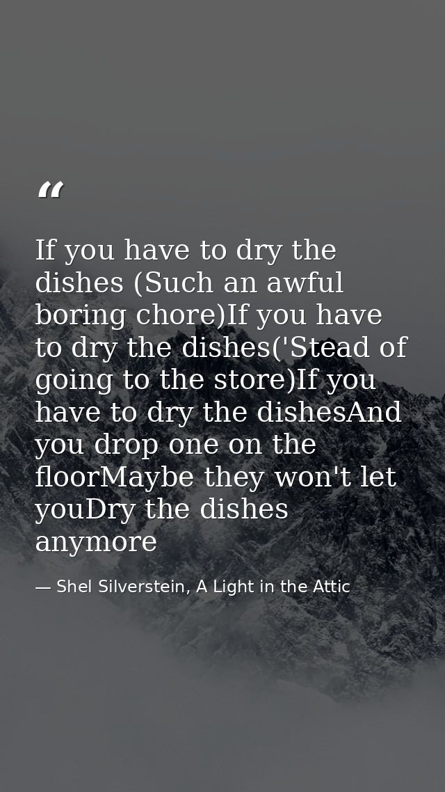 If you have to dry the dishes (Such an awful boring chore)If you have to dry the dishes('Stead of going to the store)If  — Shel Silverstein, A Light in the Attic