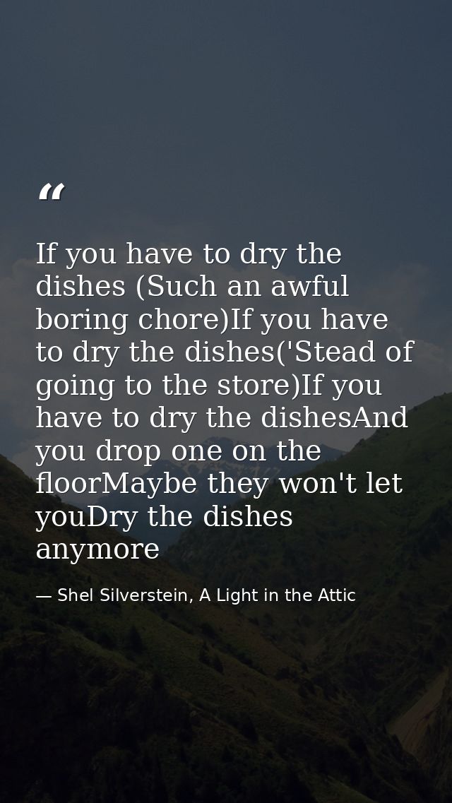 If you have to dry the dishes (Such an awful boring chore)If you have to dry the dishes('Stead of going to the store)If  — Shel Silverstein, A Light in the Attic