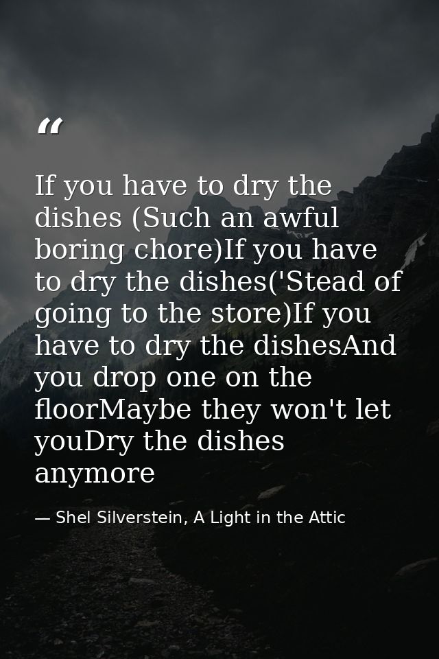 If you have to dry the dishes (Such an awful boring chore)If you have to dry the dishes('Stead of going to the store)If  — Shel Silverstein, A Light in the Attic