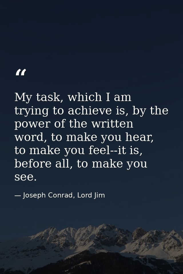 My task, which I am trying to achieve is, by the power of the written word, to make you hear, to make you feel--it is, b — Joseph Conrad, Lord Jim