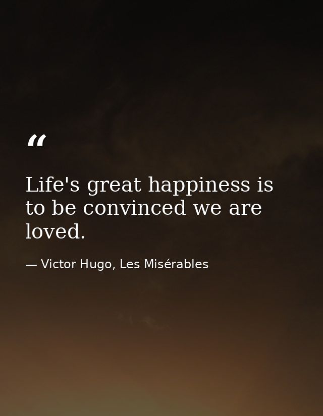 Life's great happiness is to be convinced we are loved. — Victor Hugo, Les Misérables