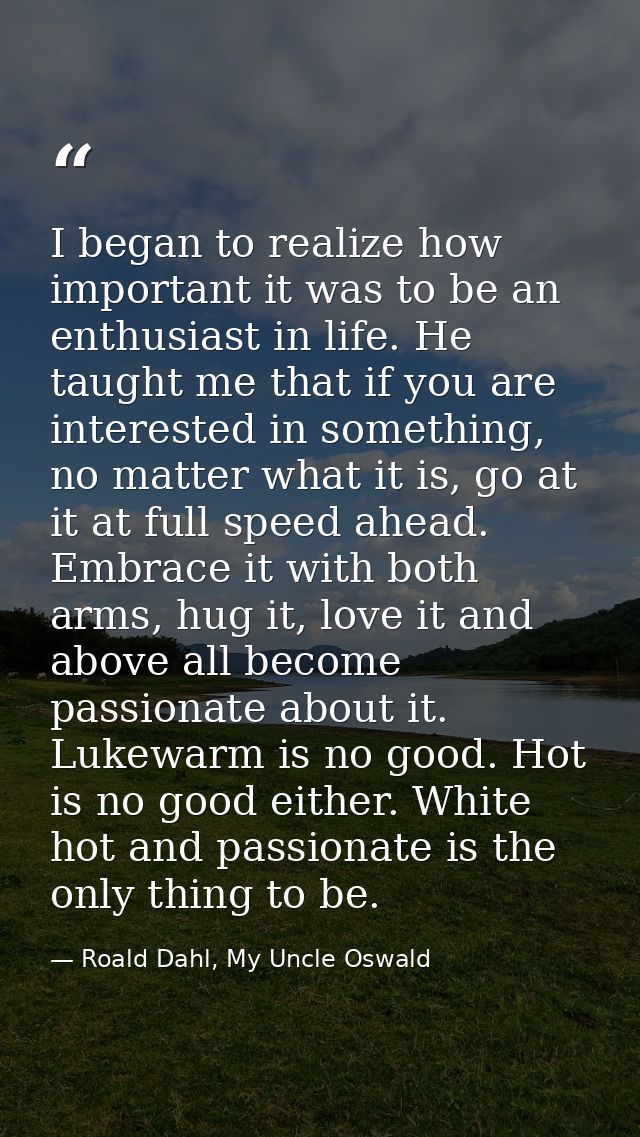 I began to realize how important it was to be an enthusiast in life. He taught me that if you are interested in somethin — Roald Dahl, My Uncle Oswald