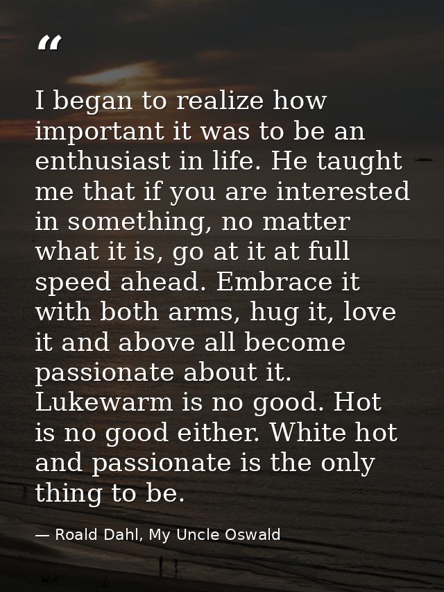 I began to realize how important it was to be an enthusiast in life. He taught me that if you are interested in somethin — Roald Dahl, My Uncle Oswald
