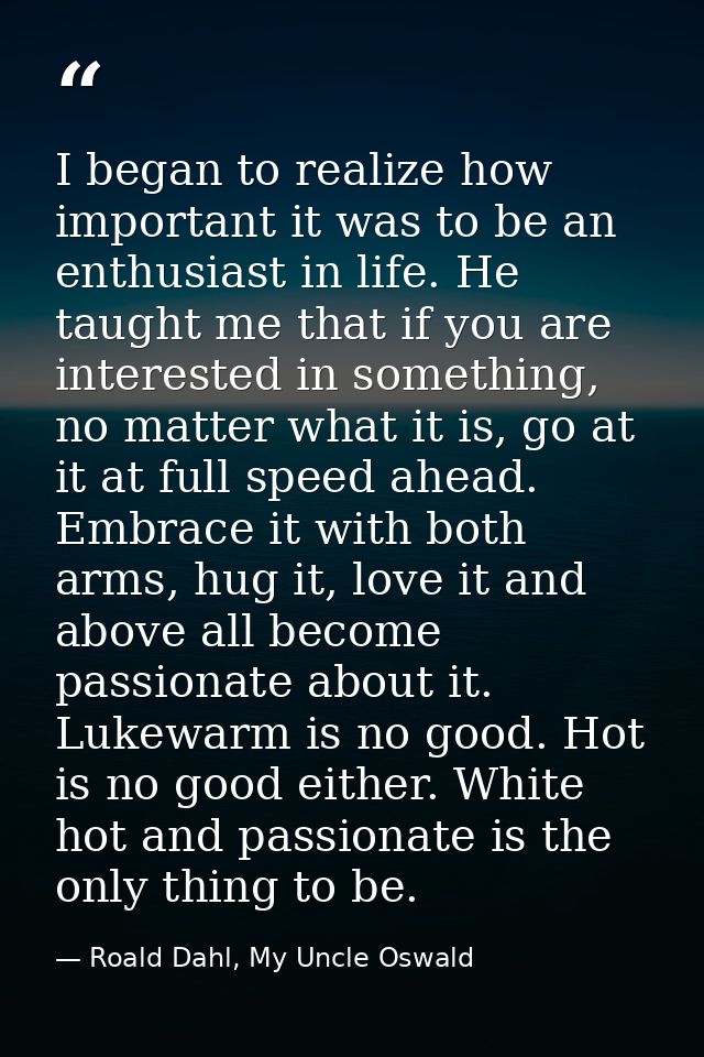 I began to realize how important it was to be an enthusiast in life. He taught me that if you are interested in somethin — Roald Dahl, My Uncle Oswald
