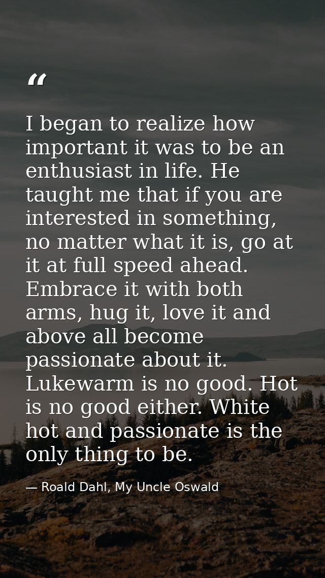 I began to realize how important it was to be an enthusiast in life. He taught me that if you are interested in somethin — Roald Dahl, My Uncle Oswald