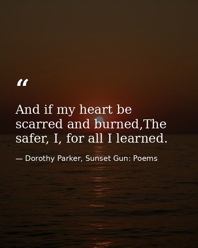 And if my heart be scarred and burned,The safer, I, for all I learned. — Dorothy Parker, Sunset Gun: Poems