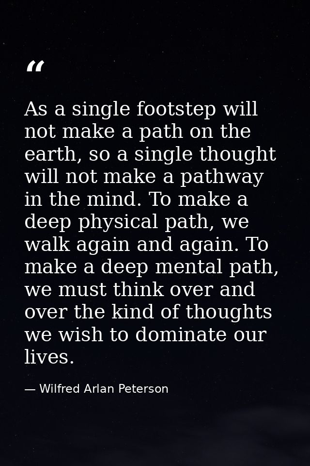 As a single footstep will not make a path on the earth, so a single thought will not make a pathway in the mind. To make — Wilfred Arlan Peterson