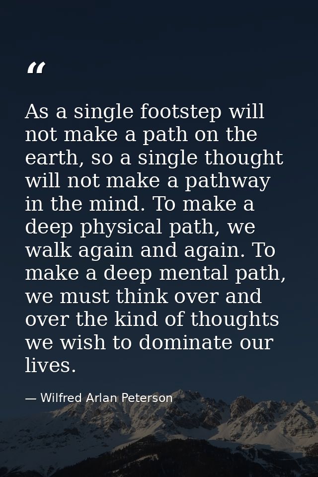 As a single footstep will not make a path on the earth, so a single thought will not make a pathway in the mind. To make — Wilfred Arlan Peterson